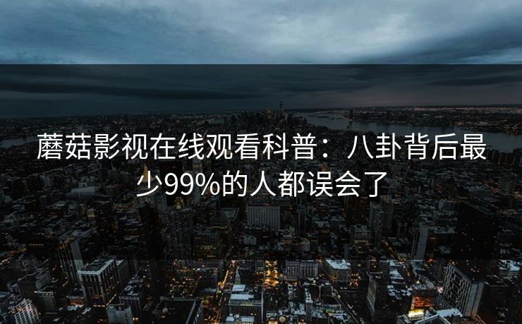 蘑菇影视在线观看科普:八卦背后最少99%的人都误会了