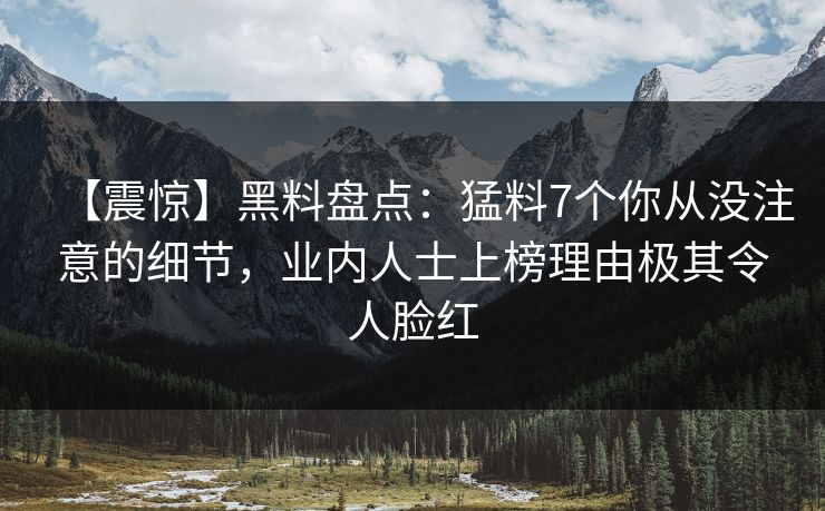 【震惊】黑料盘点：猛料7个你从没注意的细节，业内人士上榜理由极其令人脸红
