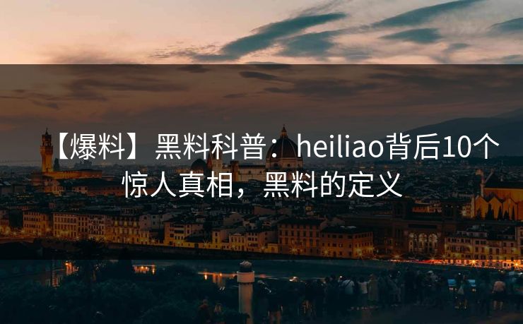 【爆料】黑料科普：heiliao背后10个惊人真相，黑料的定义