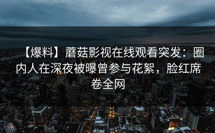 【爆料】蘑菇影视在线观看突发：圈内人在深夜被曝曾参与花絮，脸红席卷全网