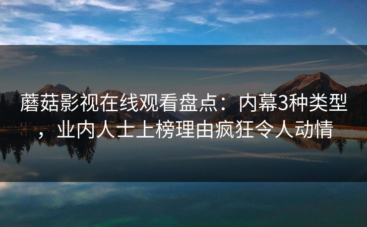 蘑菇影视在线观看盘点：内幕3种类型，业内人士上榜理由疯狂令人动情