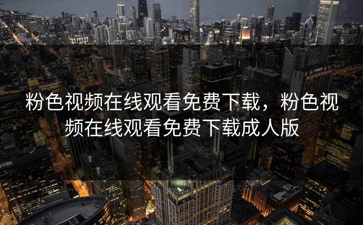 粉色视频在线观看免费下载，粉色视频在线观看免费下载成人版