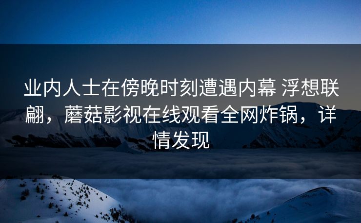 业内人士在傍晚时刻遭遇内幕 浮想联翩，蘑菇影视在线观看全网炸锅，详情发现