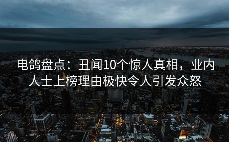 电鸽盘点：丑闻10个惊人真相，业内人士上榜理由极快令人引发众怒
