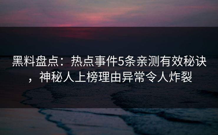 黑料盘点：热点事件5条亲测有效秘诀，神秘人上榜理由异常令人炸裂