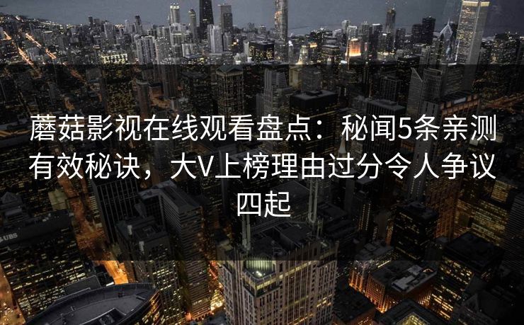 蘑菇影视在线观看盘点：秘闻5条亲测有效秘诀，大V上榜理由过分令人争议四起