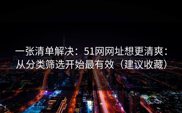 一张清单解决：51网网址想更清爽：从分类筛选开始最有效（建议收藏）