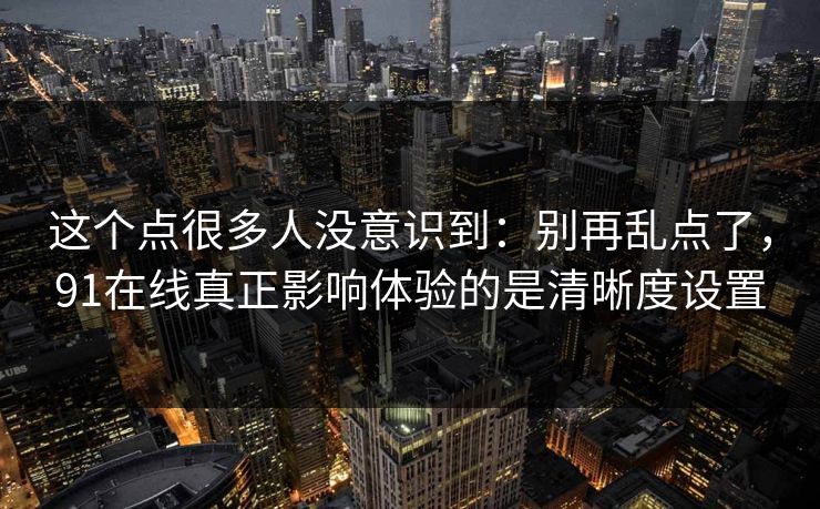 这个点很多人没意识到：别再乱点了，91在线真正影响体验的是清晰度设置