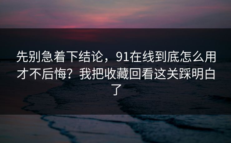 先别急着下结论，91在线到底怎么用才不后悔？我把收藏回看这关踩明白了