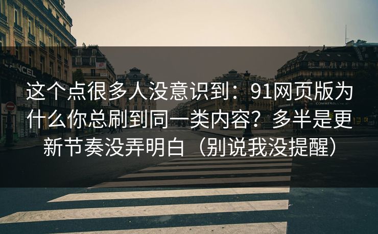这个点很多人没意识到：91网页版为什么你总刷到同一类内容？多半是更新节奏没弄明白（别说我没提醒）