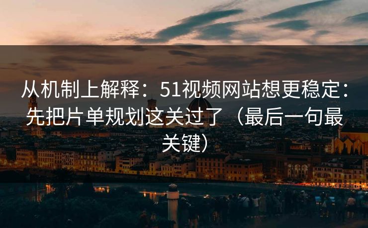 从机制上解释：51视频网站想更稳定：先把片单规划这关过了（最后一句最关键）